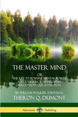 La mente maestra: O, La clave del poder mental positivo y la eficiencia; el desarrollo de la percepción y la atención - The Master Mind: Or, The Key to Positive Mental Power and Efficiency; Developing Perception and Attention