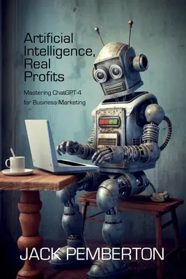 Inteligencia Artificial, Beneficios Reales: Dominio Del ChatGPT-4 Para El Marketing Empresarial - Artificial Intelligence, Real Profits: Mastering ChatGPT-4 for Business Marketing