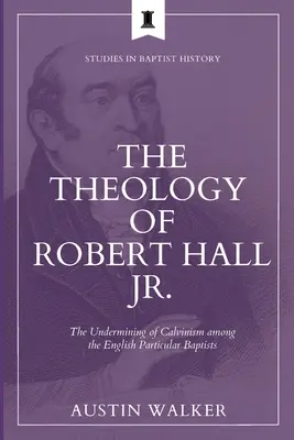 La Teología de Robert Hall Jr: El socavamiento del calvinismo entre los bautistas particulares ingleses - The Theology of Robert Hall Jr.: The Undermining of Calvinism among the English Particular Baptists