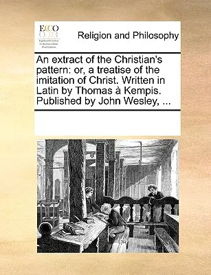 An Extract of the Christian's Pattern: O tratado de la imitación de Cristo. Escrito en latín por Thomas Kempis. Publicado por John Wesley, ... - An Extract of the Christian's Pattern: Or, a Treatise of the Imitation of Christ. Written in Latin by Thomas Kempis. Published by John Wesley, ...