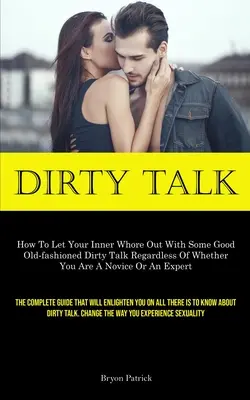 Dirty Talk: Cómo dejar salir a la puta que llevas dentro con una buena charla sucia a la vieja usanza, sin importar si eres novato o experto. - Dirty Talk: How To Let Your Inner Whore Out With Some Good Old-fashioned Dirty Talk Regardless Of Whether You Are A Novice Or An E